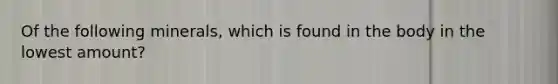 Of the following minerals, which is found in the body in the lowest amount?