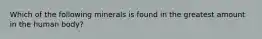 Which of the following minerals is found in the greatest amount in the human body?