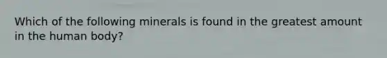 Which of the following minerals is found in the greatest amount in the human body?