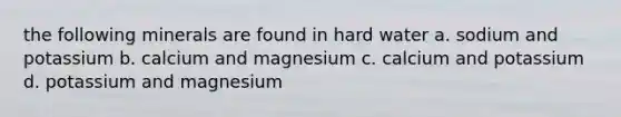 the following minerals are found in hard water a. sodium and potassium b. calcium and magnesium c. calcium and potassium d. potassium and magnesium