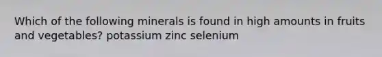 Which of the following minerals is found in high amounts in fruits and vegetables? potassium zinc selenium