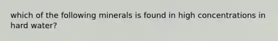 which of the following minerals is found in high concentrations in hard water?