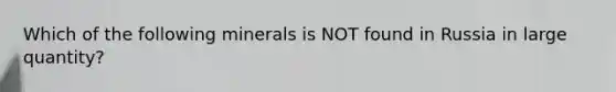 Which of the following minerals is NOT found in Russia in large quantity?