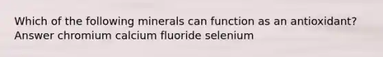 Which of the following minerals can function as an antioxidant? Answer chromium calcium fluoride selenium