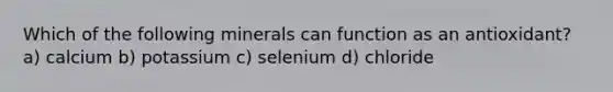 Which of the following minerals can function as an antioxidant? a) calcium b) potassium c) selenium d) chloride