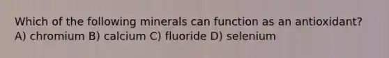 Which of the following minerals can function as an antioxidant? A) chromium B) calcium C) fluoride D) selenium