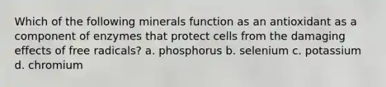 Which of the following minerals function as an antioxidant as a component of enzymes that protect cells from the damaging effects of free radicals? a. phosphorus b. selenium c. potassium d. chromium