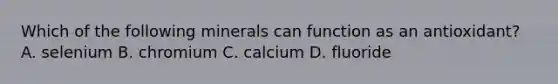 Which of the following minerals can function as an antioxidant? A. selenium B. chromium C. calcium D. fluoride