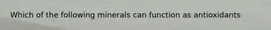 Which of the following minerals can function as antioxidants