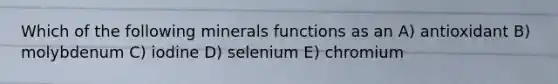 Which of the following minerals functions as an A) antioxidant B) molybdenum C) iodine D) selenium E) chromium