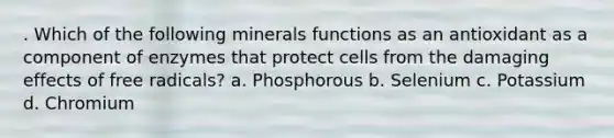 . Which of the following minerals functions as an antioxidant as a component of enzymes that protect cells from the damaging effects of free radicals? a. Phosphorous b. Selenium c. Potassium d. Chromium