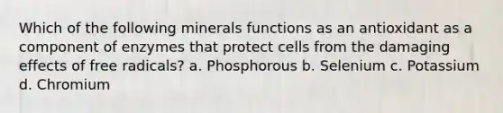 Which of the following minerals functions as an antioxidant as a component of enzymes that protect cells from the damaging effects of free radicals? a. Phosphorous b. Selenium c. Potassium d. Chromium