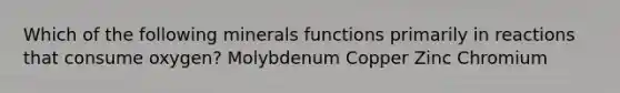 Which of the following minerals functions primarily in reactions that consume oxygen? Molybdenum Copper Zinc Chromium