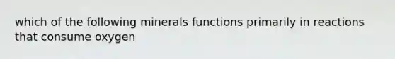 which of the following minerals functions primarily in reactions that consume oxygen