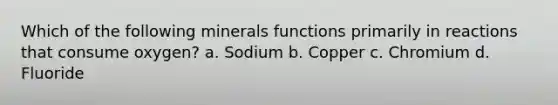 Which of the following minerals functions primarily in reactions that consume oxygen? a. Sodium b. Copper c. Chromium d. Fluoride