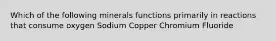 Which of the following minerals functions primarily in reactions that consume oxygen Sodium Copper Chromium Fluoride