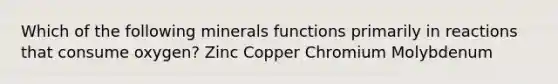 Which of the following minerals functions primarily in reactions that consume oxygen? Zinc Copper Chromium Molybdenum