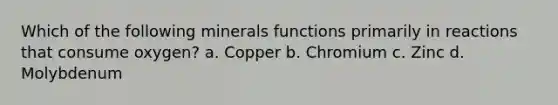 Which of the following minerals functions primarily in reactions that consume oxygen? a. Copper b. Chromium c. Zinc d. Molybdenum