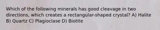 Which of the following minerals has good cleavage in two directions, which creates a rectangular-shaped crystal? A) Halite B) Quartz C) Plagioclase D) Biotite