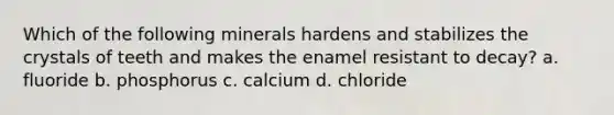 Which of the following minerals hardens and stabilizes the crystals of teeth and makes the enamel resistant to decay? a. fluoride b. phosphorus c. calcium d. chloride