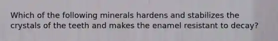 Which of the following minerals hardens and stabilizes the crystals of the teeth and makes the enamel resistant to decay?
