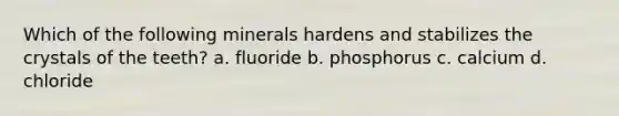 Which of the following minerals hardens and stabilizes the crystals of the teeth? a. fluoride b. phosphorus c. calcium d. chloride