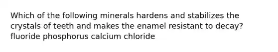 Which of the following minerals hardens and stabilizes the crystals of teeth and makes the enamel resistant to decay? fluoride phosphorus calcium chloride