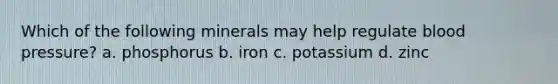 Which of the following minerals may help regulate blood pressure? a. phosphorus b. iron c. potassium d. zinc