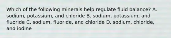 Which of the following minerals help regulate fluid balance? A. sodium, potassium, and chloride B. sodium, potassium, and fluoride C. sodium, fluoride, and chloride D. sodium, chloride, and iodine