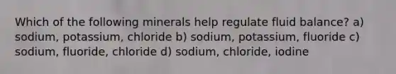 Which of the following minerals help regulate fluid balance? a) sodium, potassium, chloride b) sodium, potassium, fluoride c) sodium, fluoride, chloride d) sodium, chloride, iodine