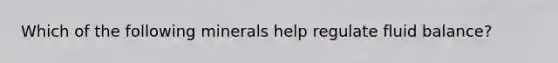 Which of the following minerals help regulate fluid balance?