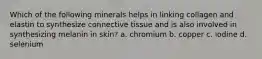 Which of the following minerals helps in linking collagen and elastin to synthesize connective tissue and is also involved in synthesizing melanin in skin? a. chromium b. copper c. iodine d. selenium