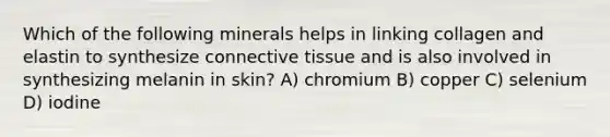 Which of the following minerals helps in linking collagen and elastin to synthesize connective tissue and is also involved in synthesizing melanin in skin? A) chromium B) copper C) selenium D) iodine