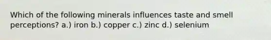 Which of the following minerals influences taste and smell perceptions? a.) iron b.) copper c.) zinc d.) selenium