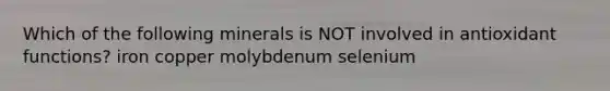 Which of the following minerals is NOT involved in antioxidant functions? iron copper molybdenum selenium