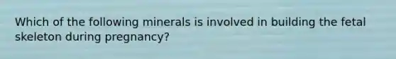 Which of the following minerals is involved in building the fetal skeleton during pregnancy?
