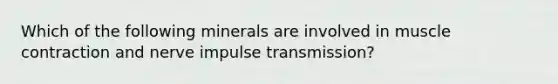 Which of the following minerals are involved in muscle contraction and nerve impulse transmission?