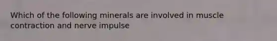 Which of the following minerals are involved in muscle contraction and nerve impulse