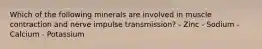 Which of the following minerals are involved in muscle contraction and nerve impulse transmission? - Zinc - Sodium - Calcium - Potassium