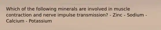 Which of the following minerals are involved in muscle contraction and nerve impulse transmission? - Zinc - Sodium - Calcium - Potassium