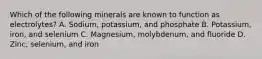 Which of the following minerals are known to function as electrolytes? A. Sodium, potassium, and phosphate B. Potassium, iron, and selenium C. Magnesium, molybdenum, and fluoride D. Zinc, selenium, and iron