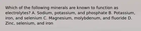 Which of the following minerals are known to function as electrolytes? A. Sodium, potassium, and phosphate B. Potassium, iron, and selenium C. Magnesium, molybdenum, and fluoride D. Zinc, selenium, and iron