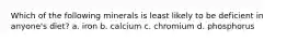 Which of the following minerals is least likely to be deficient in anyone's diet? a. iron b. calcium c. chromium d. phosphorus