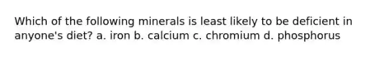 Which of the following minerals is least likely to be deficient in anyone's diet? a. iron b. calcium c. chromium d. phosphorus