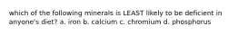 which of the following minerals is LEAST likely to be deficient in anyone's diet? a. iron b. calcium c. chromium d. phosphorus