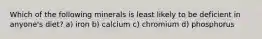 Which of the following minerals is least likely to be deficient in anyone's diet? a) iron b) calcium c) chromium d) phosphorus
