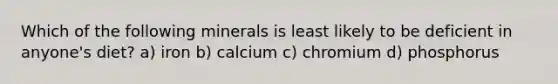 Which of the following minerals is least likely to be deficient in anyone's diet? a) iron b) calcium c) chromium d) phosphorus