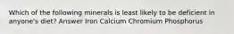 Which of the following minerals is least likely to be deficient in anyone's diet? Answer Iron Calcium Chromium Phosphorus