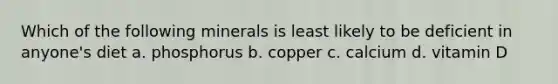 Which of the following minerals is least likely to be deficient in anyone's diet a. phosphorus b. copper c. calcium d. vitamin D