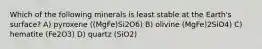 Which of the following minerals is least stable at the Earth's surface? A) pyroxene ((MgFe)Si2O6) B) olivine (MgFe)2SiO4) C) hematite (Fe2O3) D) quartz (SiO2)